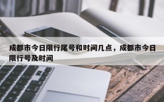 成都市今日限行尾号和时间几点，成都市今日限行号及时间