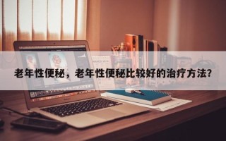 老年性便秘，老年性便秘比较好的治疗方法？