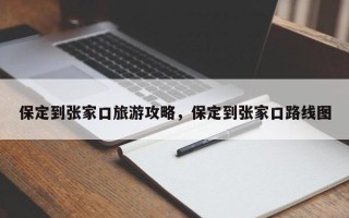 保定到张家口旅游攻略，保定到张家口路线图