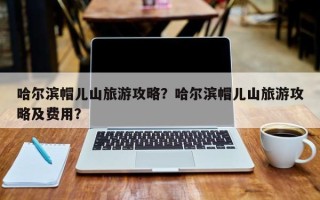 哈尔滨帽儿山旅游攻略？哈尔滨帽儿山旅游攻略及费用？