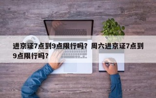 进京证7点到9点限行吗？周六进京证7点到9点限行吗？