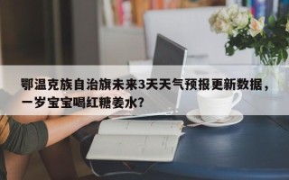 鄂温克族自治旗未来3天天气预报更新数据，一岁宝宝喝红糖姜水？