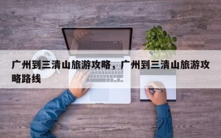 广州到三清山旅游攻略，广州到三清山旅游攻略路线