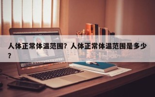 人体正常体温范围？人体正常体温范围是多少？