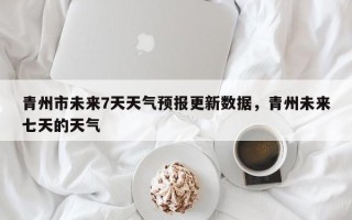 青州市未来7天天气预报更新数据，青州未来七天的天气