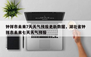 钟祥市未来7天天气预报更新数据，湖北省钟祥市未来七天天气预报