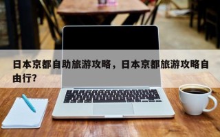 日本京都自助旅游攻略，日本京都旅游攻略自由行？