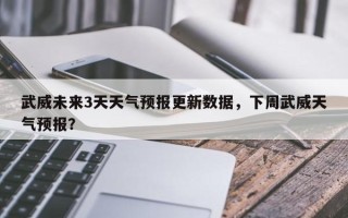 武威未来3天天气预报更新数据，下周武威天气预报？