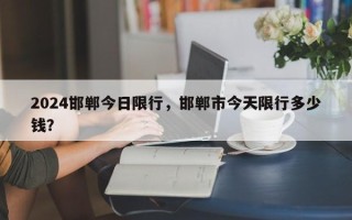 2024邯郸今日限行，邯郸市今天限行多少钱？