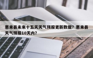 惠来县未来十五天天气预报更新数据？惠来县天气预报10天内？