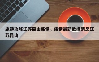 旅游攻略江苏昆山疫情，疫情最新数据消息江苏昆山