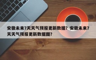 安徽未来7天天气预报更新数据？安徽未来7天天气预报更新数据图？