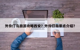 外伶仃岛旅游攻略西安？外伶仃岛景点介绍？
