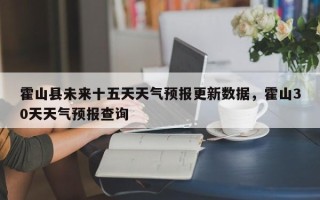 霍山县未来十五天天气预报更新数据，霍山30天天气预报查询