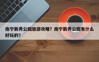 南宁新秀公园旅游攻略？南宁新秀公园有什么好玩的？