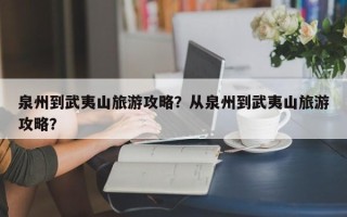 泉州到武夷山旅游攻略？从泉州到武夷山旅游攻略？