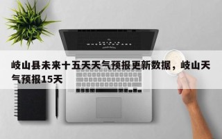 岐山县未来十五天天气预报更新数据，岐山天气预报15天