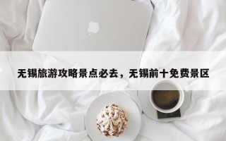 无锡旅游攻略景点必去，无锡前十免费景区