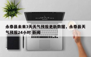 永泰县未来3天天气预报更新数据，永泰县天气预报24小时 新闻