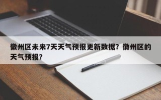 徽州区未来7天天气预报更新数据？徽州区的天气预报？