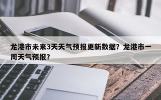 龙港市未来3天天气预报更新数据？龙港市一周天气预报？