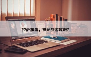 拉萨旅游，拉萨旅游攻略？