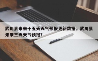 武川县未来十五天天气预报更新数据，武川县未来三天天气预报？