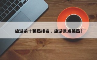 旅游前十骗局排名，旅游景点骗局？