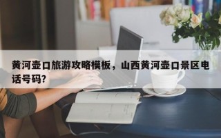 黄河壶口旅游攻略模板，山西黄河壶口景区电话号码？