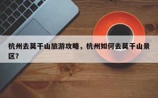 杭州去莫干山旅游攻略，杭州如何去莫干山景区？
