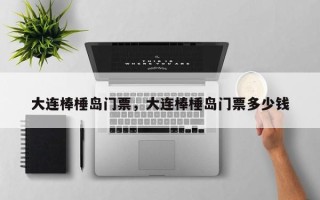 大连棒棰岛门票，大连棒棰岛门票多少钱