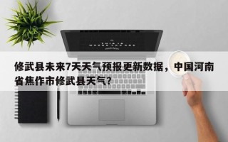 修武县未来7天天气预报更新数据，中国河南省焦作市修武县天气？