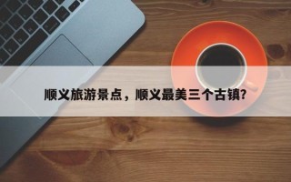 顺义旅游景点，顺义最美三个古镇？
