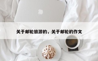 关于邮轮旅游的，关于邮轮的作文