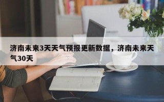济南未来3天天气预报更新数据，济南未来天气30天