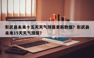 彰武县未来十五天天气预报更新数据？彰武县未来15天天气预报？