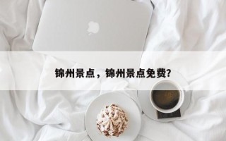 锦州景点，锦州景点免费？
