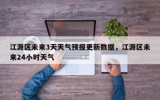 江源区未来3天天气预报更新数据，江源区未来24小时天气