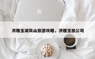 洪雅玉湖岚山旅游攻略，洪雅玉旅公司