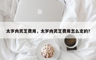 太岁肉灵芝费用，太岁肉灵芝费用怎么定的？