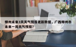 柳州未来3天天气预报更新数据，广西柳州市未来一周天气预报？