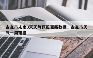 古交市未来3天天气预报更新数据，古交市天气一周预报