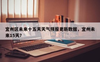 宜州区未来十五天天气预报更新数据，宜州未来15天？