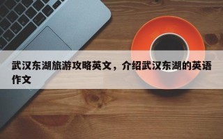 武汉东湖旅游攻略英文，介绍武汉东湖的英语作文