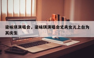 梁咏琪演唱会，梁咏琪演唱会丈夫女儿上台为其庆生