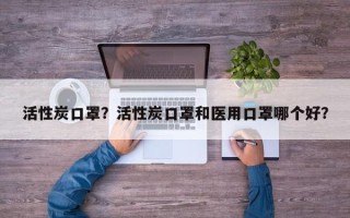 活性炭口罩？活性炭口罩和医用口罩哪个好？