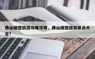 佛山顺德旅游攻略攻略，佛山顺德旅游景点大全？