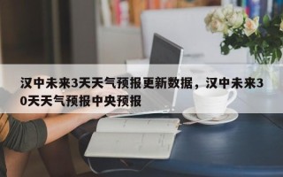 汉中未来3天天气预报更新数据，汉中未来30天天气预报中央预报