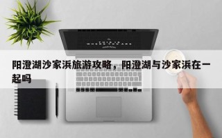 阳澄湖沙家浜旅游攻略，阳澄湖与沙家浜在一起吗