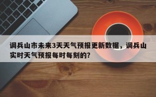 调兵山市未来3天天气预报更新数据，调兵山实时天气预报每时每刻的？